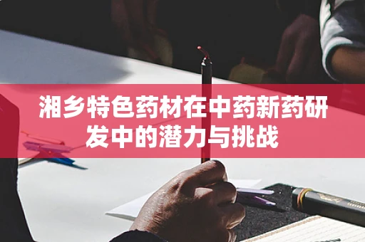 湘乡特色药材在中药新药研发中的潜力与挑战