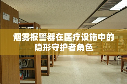 烟雾报警器在医疗设施中的隐形守护者角色
