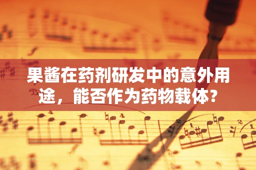 果酱在药剂研发中的意外用途，能否作为药物载体？