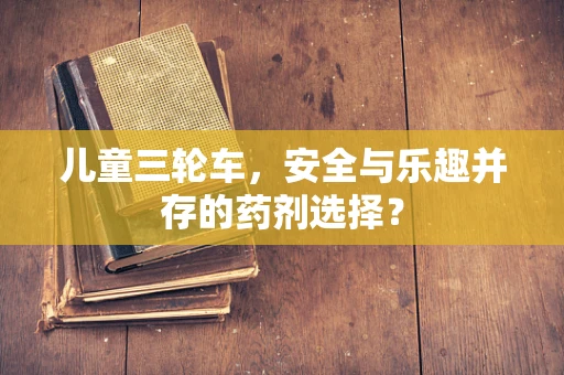儿童三轮车，安全与乐趣并存的药剂选择？