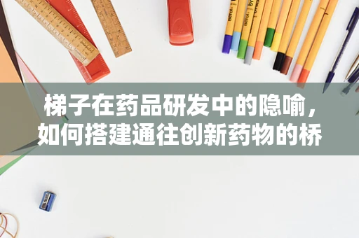 梯子在药品研发中的隐喻，如何搭建通往创新药物的桥梁？