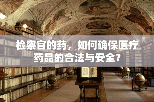 检察官的药，如何确保医疗药品的合法与安全？