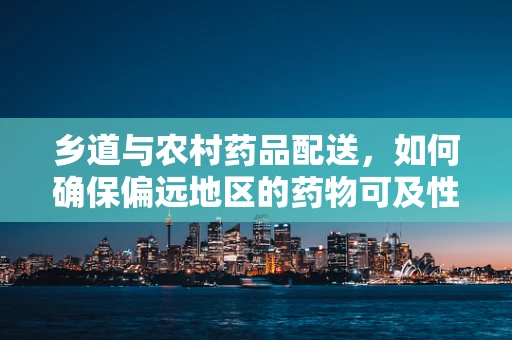 乡道与农村药品配送，如何确保偏远地区的药物可及性？