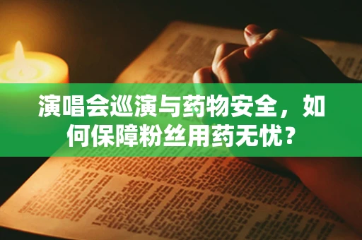演唱会巡演与药物安全，如何保障粉丝用药无忧？
