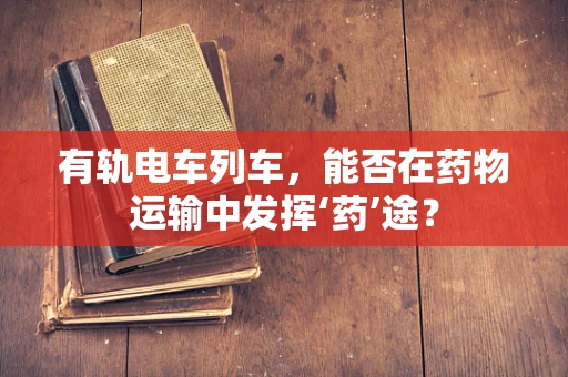 有轨电车列车，能否在药物运输中发挥‘药’途？