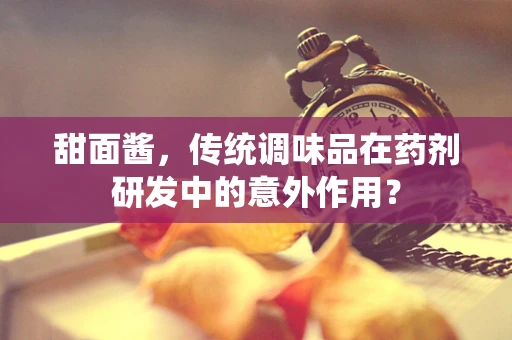 甜面酱，传统调味品在药剂研发中的意外作用？