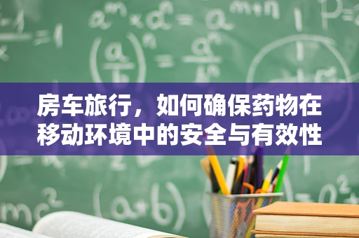 房车旅行，如何确保药物在移动环境中的安全与有效性？