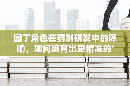 园丁角色在药剂研发中的隐喻，如何培育出更精准的‘药方’？