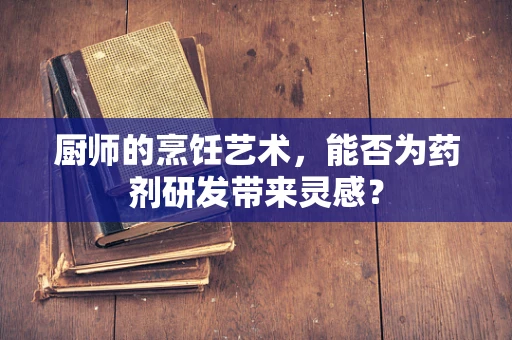 厨师的烹饪艺术，能否为药剂研发带来灵感？