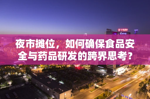 夜市摊位，如何确保食品安全与药品研发的跨界思考？
