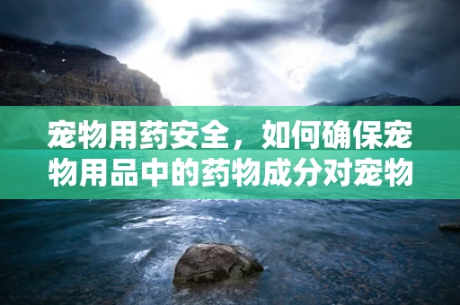 宠物用药安全，如何确保宠物用品中的药物成分对宠物无害？