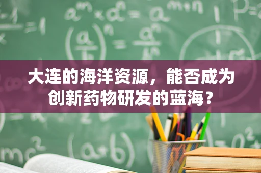 大连的海洋资源，能否成为创新药物研发的蓝海？