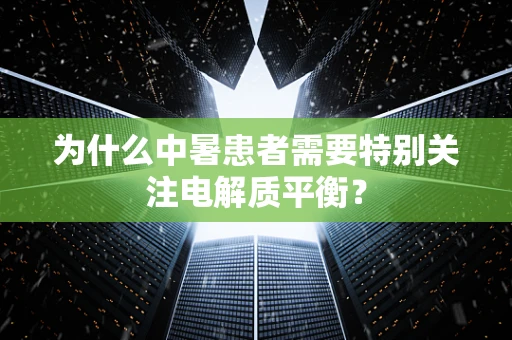 为什么中暑患者需要特别关注电解质平衡？