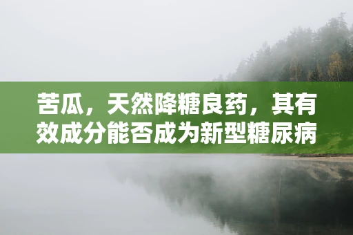 苦瓜，天然降糖良药，其有效成分能否成为新型糖尿病治疗剂？