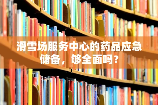 滑雪场服务中心的药品应急储备，够全面吗？