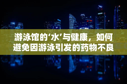游泳馆的‘水’与健康，如何避免因游泳引发的药物不良反应？
