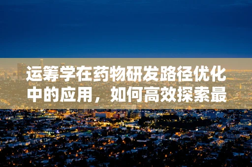 运筹学在药物研发路径优化中的应用，如何高效探索最佳配方？