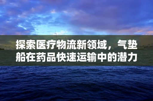 探索医疗物流新领域，气垫船在药品快速运输中的潜力与挑战
