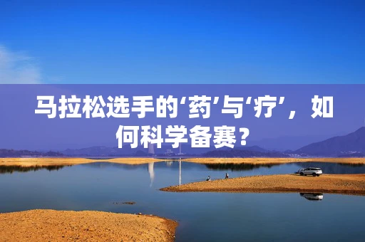 马拉松选手的‘药’与‘疗’，如何科学备赛？
