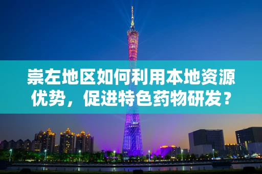 崇左地区如何利用本地资源优势，促进特色药物研发？