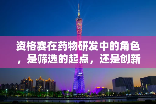 资格赛在药物研发中的角色，是筛选的起点，还是创新的加速器？