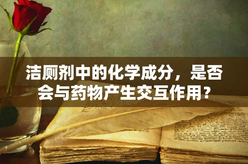 洁厕剂中的化学成分，是否会与药物产生交互作用？
