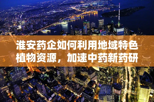 淮安药企如何利用地域特色植物资源，加速中药新药研发？