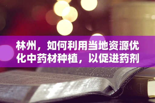 林州，如何利用当地资源优化中药材种植，以促进药剂研发？