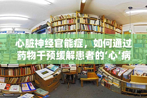 心脏神经官能症，如何通过药物干预缓解患者的‘心’病？