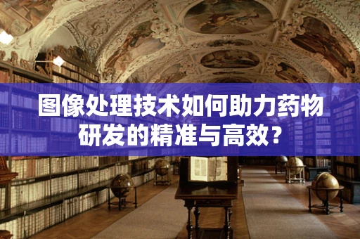 图像处理技术如何助力药物研发的精准与高效？