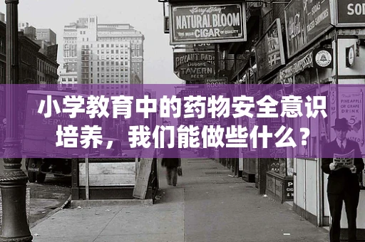 小学教育中的药物安全意识培养，我们能做些什么？