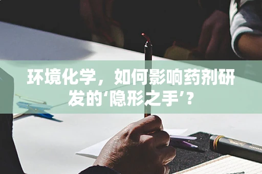 环境化学，如何影响药剂研发的‘隐形之手’？