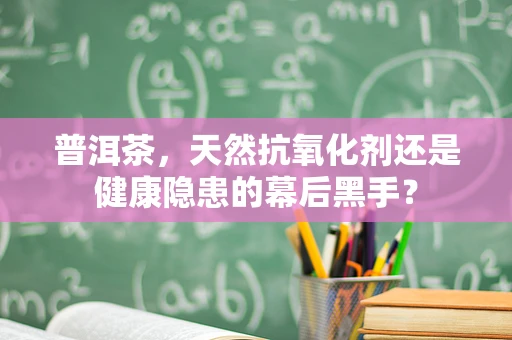 普洱茶，天然抗氧化剂还是健康隐患的幕后黑手？