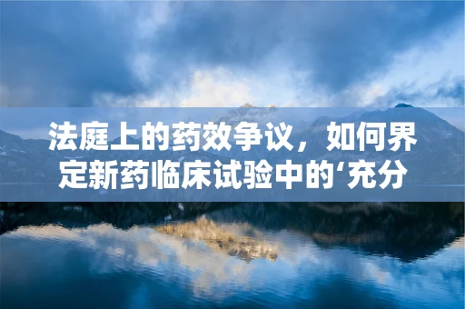 法庭上的药效争议，如何界定新药临床试验中的‘充分披露’？