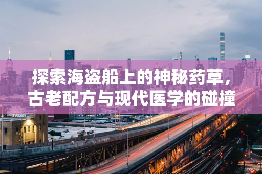 探索海盗船上的神秘药草，古老配方与现代医学的碰撞