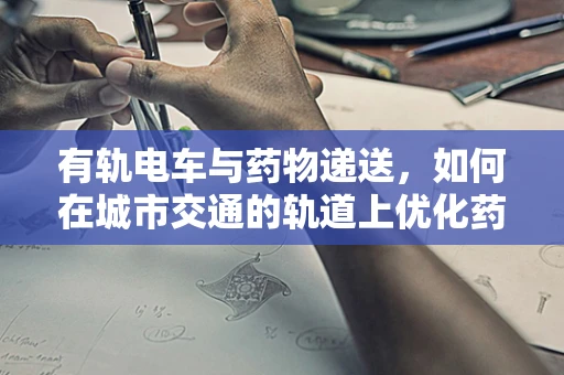 有轨电车与药物递送，如何在城市交通的轨道上优化药物运输效率？