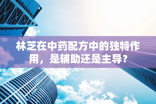 林芝在中药配方中的独特作用，是辅助还是主导？
