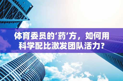 体育委员的‘药’方，如何用科学配比激发团队活力？