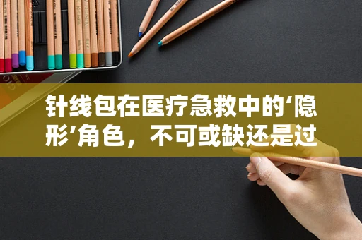 针线包在医疗急救中的‘隐形’角色，不可或缺还是过度解读？