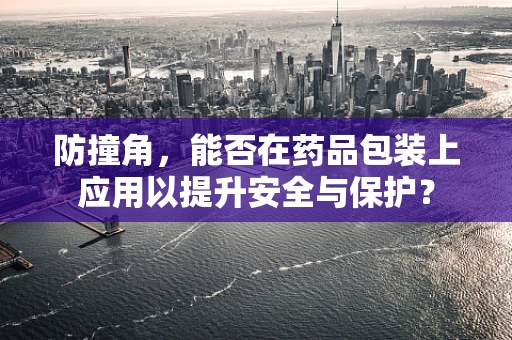 防撞角，能否在药品包装上应用以提升安全与保护？