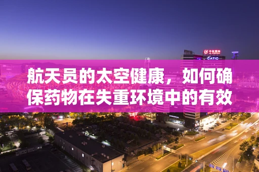 航天员的太空健康，如何确保药物在失重环境中的有效性？