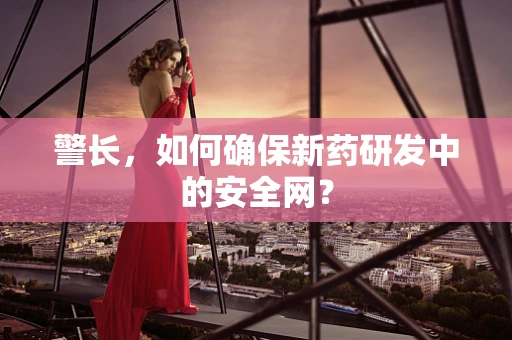 警长，如何确保新药研发中的安全网？