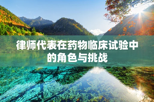 律师代表在药物临床试验中的角色与挑战