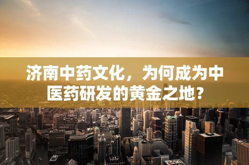 济南中药文化，为何成为中医药研发的黄金之地？