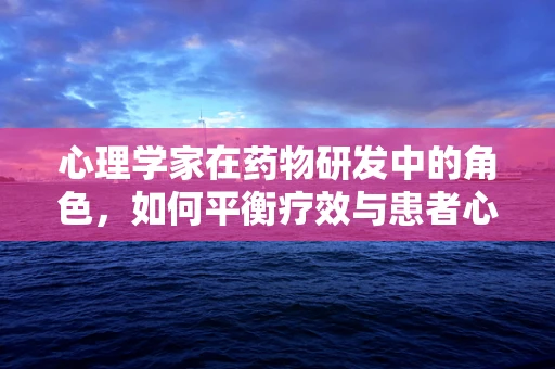 心理学家在药物研发中的角色，如何平衡疗效与患者心理？