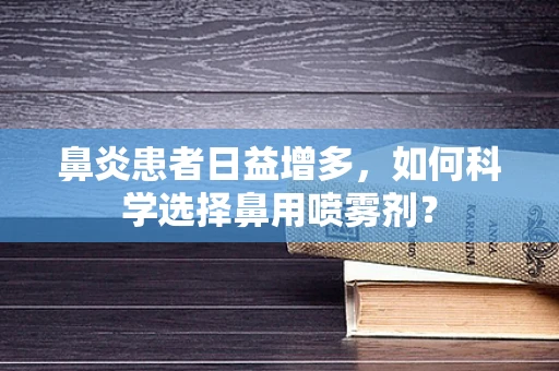 鼻炎患者日益增多，如何科学选择鼻用喷雾剂？
