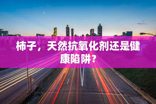 柿子，天然抗氧化剂还是健康陷阱？