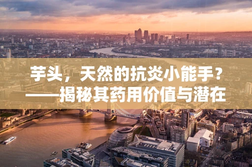芋头，天然的抗炎小能手？——揭秘其药用价值与潜在风险