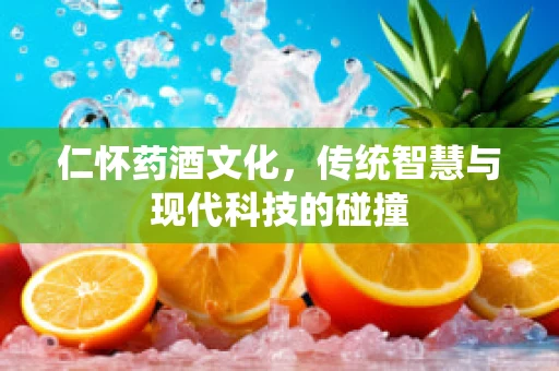 仁怀药酒文化，传统智慧与现代科技的碰撞