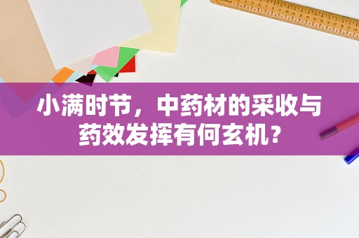 小满时节，中药材的采收与药效发挥有何玄机？